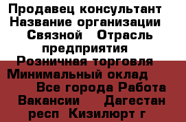 Продавец-консультант › Название организации ­ Связной › Отрасль предприятия ­ Розничная торговля › Минимальный оклад ­ 23 000 - Все города Работа » Вакансии   . Дагестан респ.,Кизилюрт г.